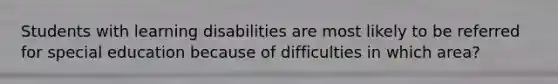 Students with learning disabilities are most likely to be referred for special education because of difficulties in which area?