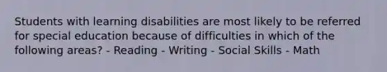 Students with learning disabilities are most likely to be referred for special education because of difficulties in which of the following areas? - Reading - Writing - Social Skills - Math