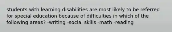 students with learning disabilities are most likely to be referred for special education because of difficulties in which of the following areas? -writing -social skills -math -reading