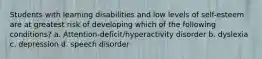 Students with learning disabilities and low levels of self-esteem are at greatest risk of developing which of the following conditions? a. Attention-deficit/hyperactivity disorder b. dyslexia c. depression d. speech disorder