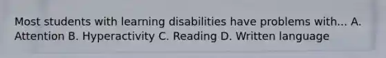 Most students with learning disabilities have problems with... A. Attention B. Hyperactivity C. Reading D. Written language