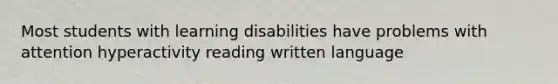 Most students with learning disabilities have problems with attention hyperactivity reading written language