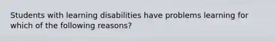 Students with learning disabilities have problems learning for which of the following reasons?