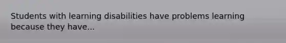 Students with learning disabilities have problems learning because they have...