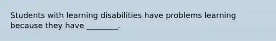 Students with learning disabilities have problems learning because they have ________.