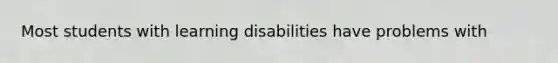 Most students with learning disabilities have problems with