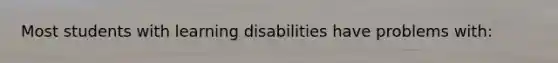 Most students with learning disabilities have problems with: