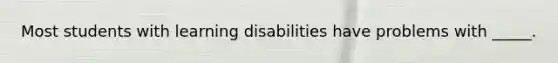 Most students with learning disabilities have problems with _____.