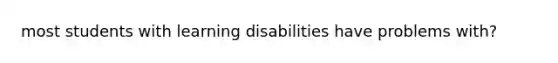 most students with learning disabilities have problems with?