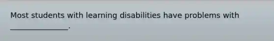 Most students with learning disabilities have problems with _______________.