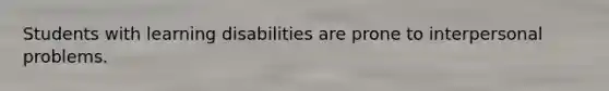 Students with learning disabilities are prone to interpersonal problems.
