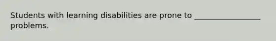 Students with learning disabilities are prone to _________________ problems.