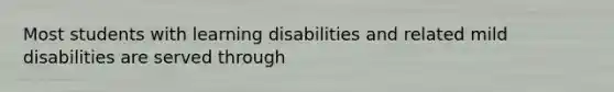 Most students with learning disabilities and related mild disabilities are served through