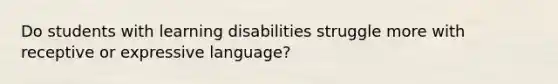 Do students with learning disabilities struggle more with receptive or expressive language?