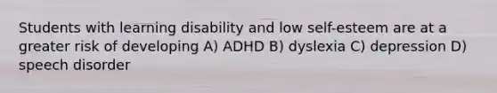 Students with learning disability and low self-esteem are at a greater risk of developing A) ADHD B) dyslexia C) depression D) speech disorder