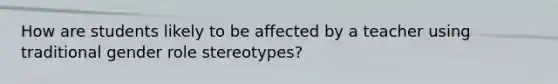 How are students likely to be affected by a teacher using traditional gender role stereotypes?