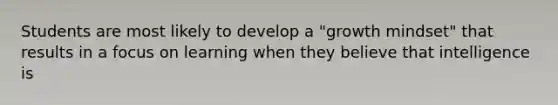 Students are most likely to develop a "growth mindset" that results in a focus on learning when they believe that intelligence is