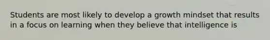 Students are most likely to develop a growth mindset that results in a focus on learning when they believe that intelligence is