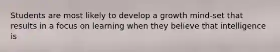 Students are most likely to develop a growth mind-set that results in a focus on learning when they believe that intelligence is