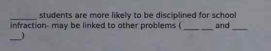 _______ students are more likely to be disciplined for school infraction- may be linked to other problems ( ____ ___ and ____ ___)