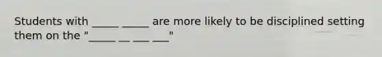 Students with _____ _____ are more likely to be disciplined setting them on the "_____ __ ___ ___"