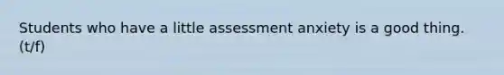 Students who have a little assessment anxiety is a good thing. (t/f)