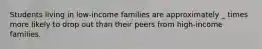 Students living in low-income families are approximately _ times more likely to drop out than their peers from high-income families.