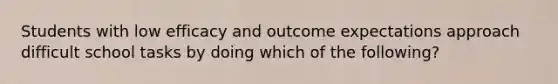 Students with low efficacy and outcome expectations approach difficult school tasks by doing which of the following?