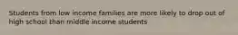 Students from low income families are more likely to drop out of high school than middle income students