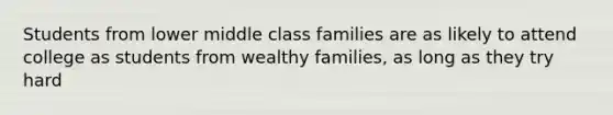 Students from lower middle class families are as likely to attend college as students from wealthy families, as long as they try hard