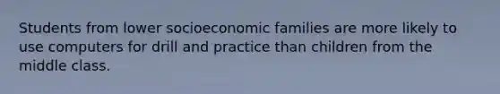 Students from lower socioeconomic families are more likely to use computers for drill and practice than children from the middle class.