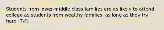 Students from lower-middle class families are as likely to attend college as students from wealthy families, as long as they try hard (T/F)