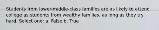 Students from lower-middle-class families are as likely to attend college as students from wealthy families, as long as they try hard. Select one: a. False b. True