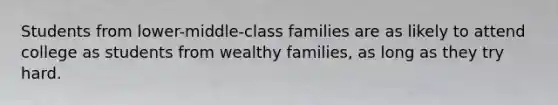 Students from lower-middle-class families are as likely to attend college as students from wealthy families, as long as they try hard.