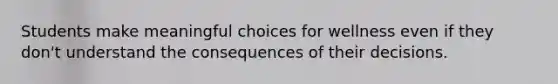 Students make meaningful choices for wellness even if they don't understand the consequences of their decisions.