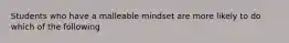 Students who have a malleable mindset are more likely to do which of the following