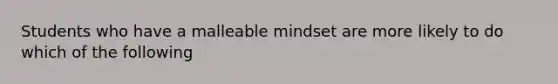 Students who have a malleable mindset are more likely to do which of the following