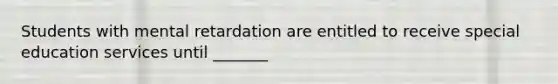 Students with mental retardation are entitled to receive special education services until _______