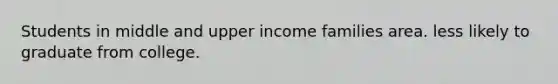 Students in middle and upper income families area. less likely to graduate from college.