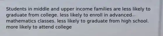 Students in middle and upper income families are less likely to graduate from college. less likely to enroll in advanced mathematics classes. less likely to graduate from high school. more likely to attend college