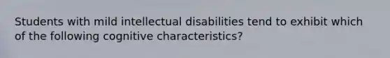 Students with mild intellectual disabilities tend to exhibit which of the following cognitive characteristics?