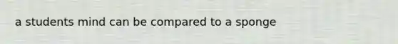 a students mind can be compared to a sponge