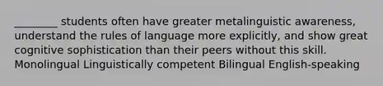 ________ students often have greater metalinguistic awareness, understand the rules of language more explicitly, and show great cognitive sophistication than their peers without this skill. Monolingual Linguistically competent Bilingual English-speaking