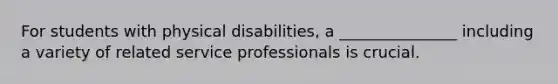 For students with physical disabilities, a _______________ including a variety of related service professionals is crucial.