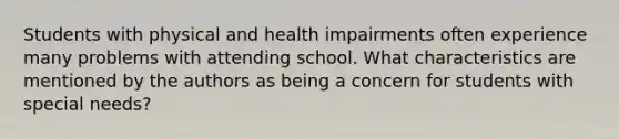 Students with physical and health impairments often experience many problems with attending school. What characteristics are mentioned by the authors as being a concern for students with special needs?