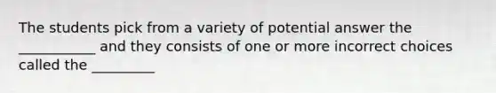 The students pick from a variety of potential answer the ___________ and they consists of one or more incorrect choices called the _________