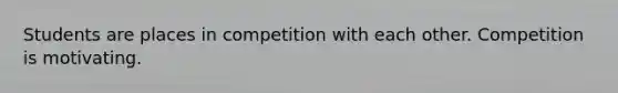 Students are places in competition with each other. Competition is motivating.