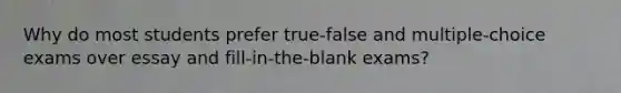 Why do most students prefer true-false and multiple-choice exams over essay and fill-in-the-blank exams?