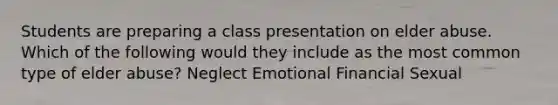 Students are preparing a class presentation on elder abuse. Which of the following would they include as the most common type of elder abuse? Neglect Emotional Financial Sexual