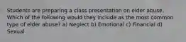 Students are preparing a class presentation on elder abuse. Which of the following would they include as the most common type of elder abuse? a) Neglect b) Emotional c) Financial d) Sexual